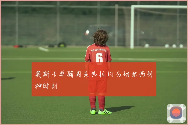 奥斯卡单骑闯关弗拉门戈切尔西封神时刻