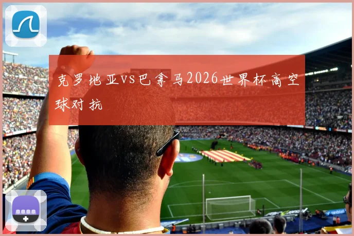 克罗地亚vs巴拿马2026世界杯高空球对抗