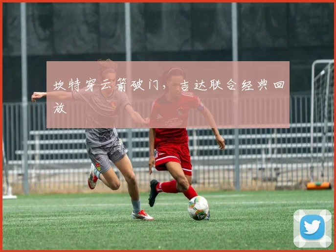 坎特穿云箭破门，吉达联合经典回放