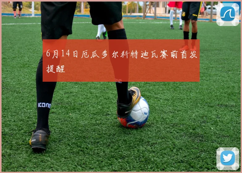 6月14日厄瓜多尔科特迪瓦赛前首发提醒
