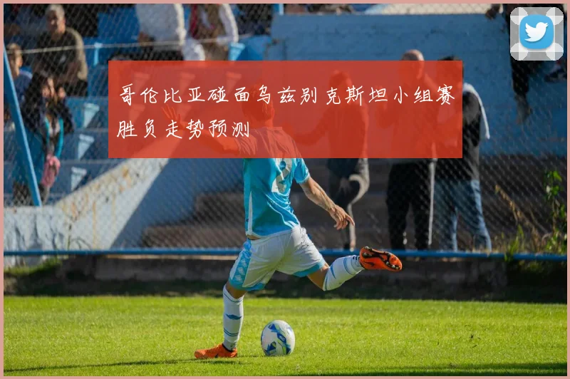 哥伦比亚碰面乌兹别克斯坦小组赛胜负走势预测