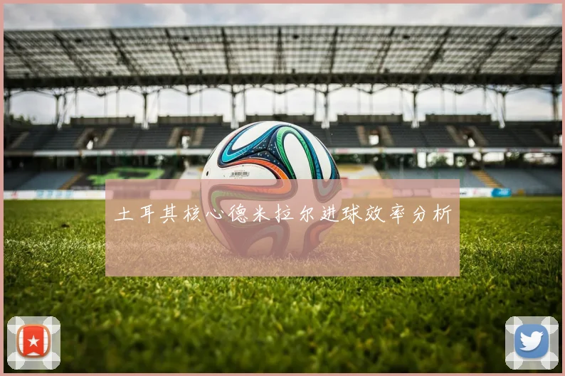 土耳其核心德米拉尔进球效率分析