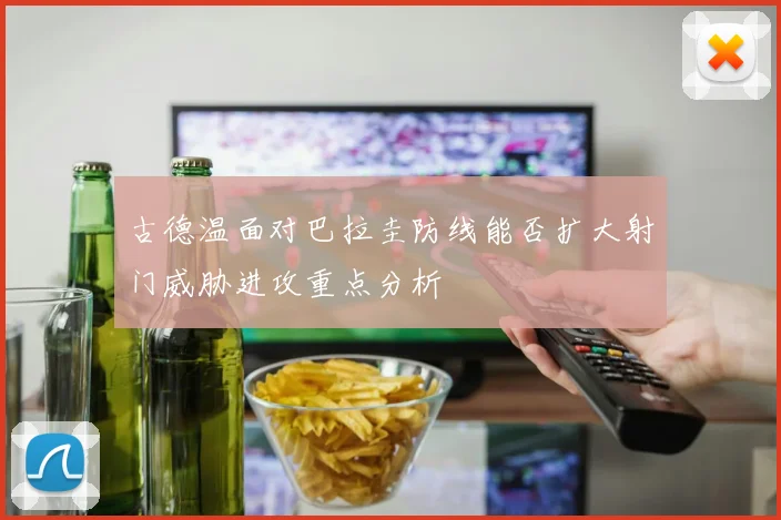 古德温面对巴拉圭防线能否扩大射门威胁进攻重点分析