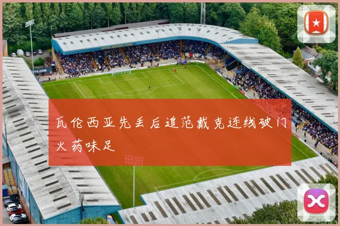 瓦伦西亚先丢后追范戴克连线破门火药味足