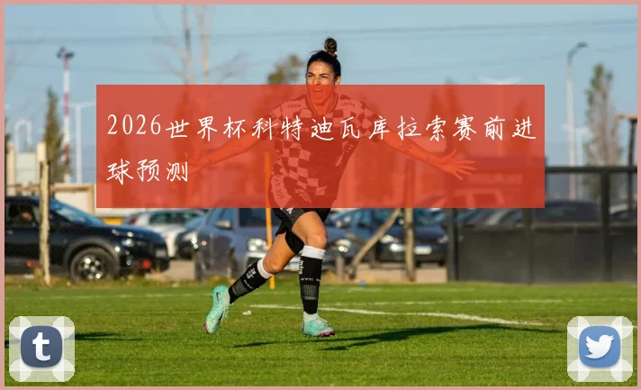 2026世界杯科特迪瓦库拉索赛前进球预测