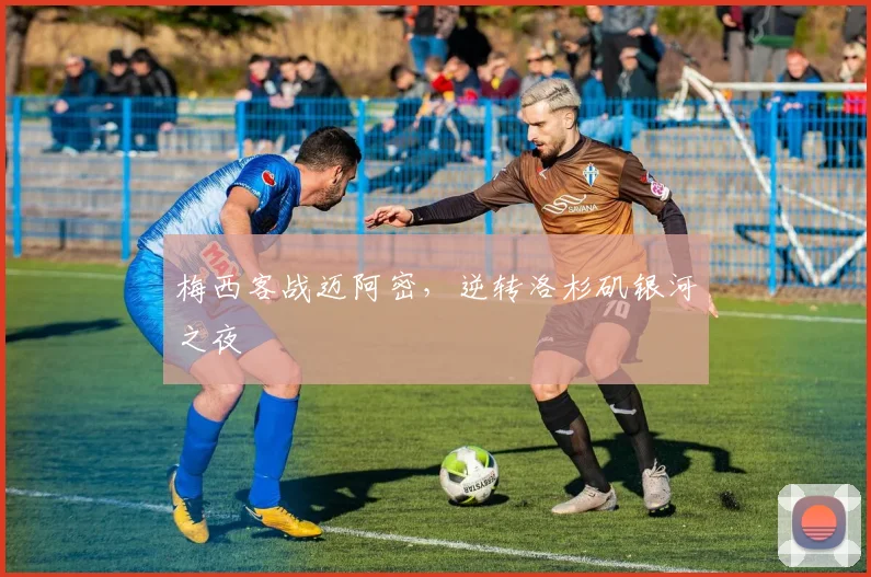 梅西客战迈阿密，逆转洛杉矶银河之夜