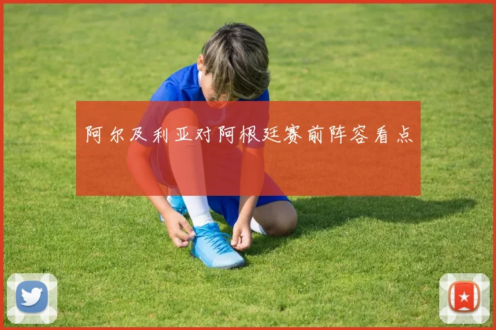 阿尔及利亚对阿根廷赛前阵容看点