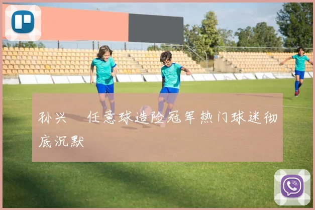 孙兴慜任意球造险冠军热门球迷彻底沉默