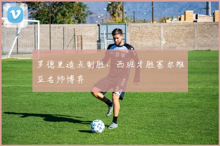 罗德里造点制胜，西班牙胜塞尔维亚名帅博弈
