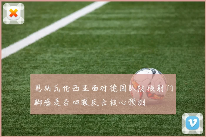 恩纳瓦伦西亚面对德国队防线射门脚感是否回暖反击核心预测