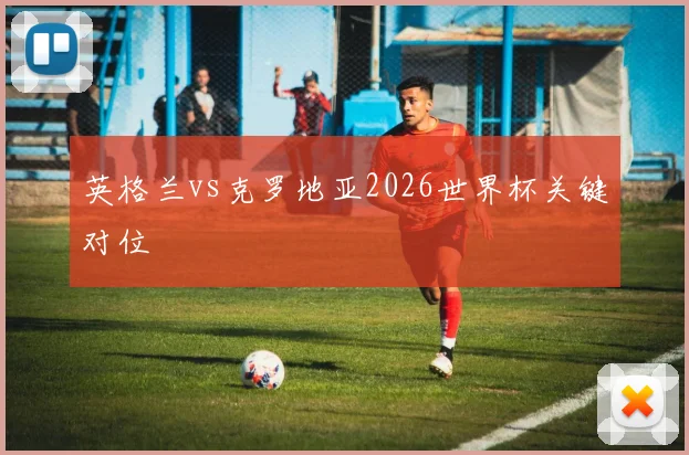 英格兰vs克罗地亚2026世界杯关键对位