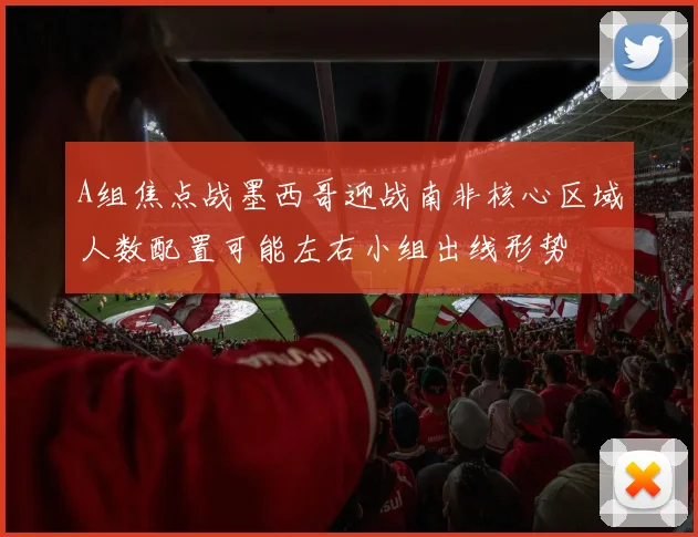 A组焦点战墨西哥迎战南非核心区域人数配置可能左右小组出线形势