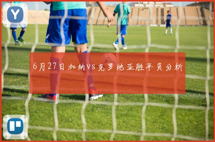 6月27日加纳vs克罗地亚胜平负分析