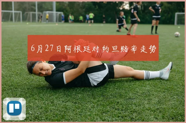 6月27日阿根廷对约旦赔率走势