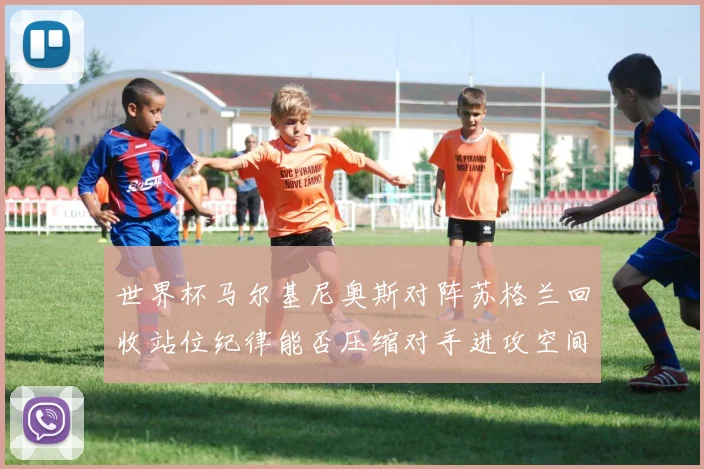 世界杯马尔基尼奥斯对阵苏格兰回收站位纪律能否压缩对手进攻空间