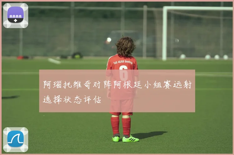 阿瑙托维奇对阵阿根廷小组赛远射选择状态评估