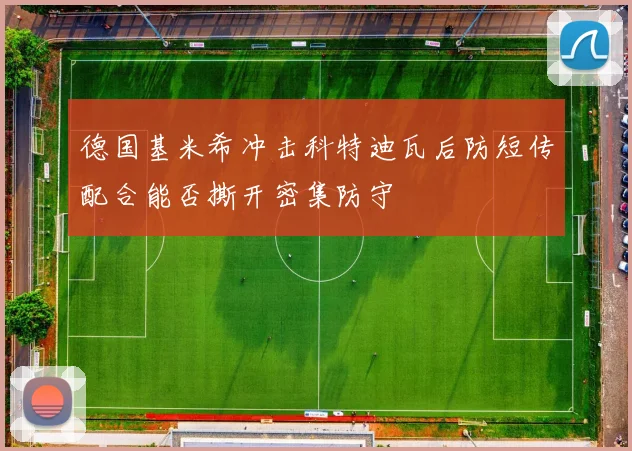 德国基米希冲击科特迪瓦后防短传配合能否撕开密集防守