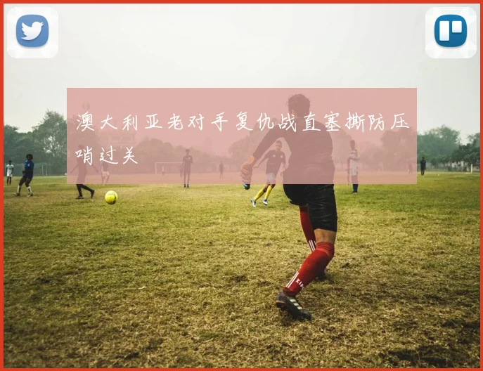 澳大利亚老对手复仇战直塞撕防压哨过关