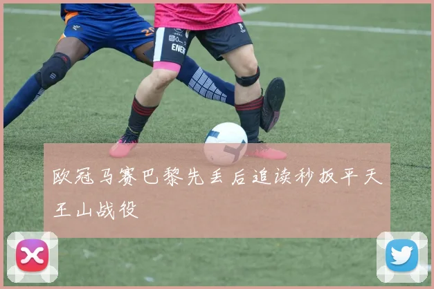 欧冠马赛巴黎先丢后追读秒扳平天王山战役