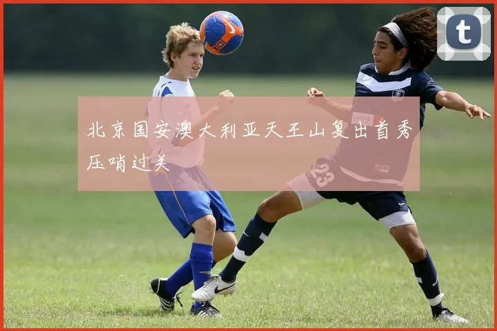 北京国安澳大利亚天王山复出首秀压哨过关