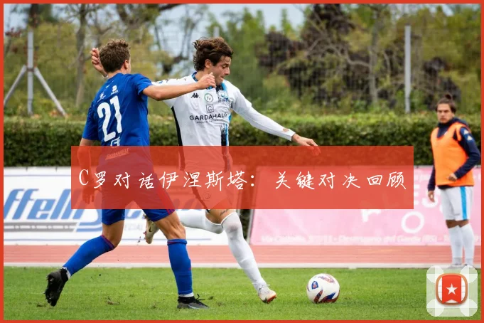 C罗对话伊涅斯塔：关键对决回顾