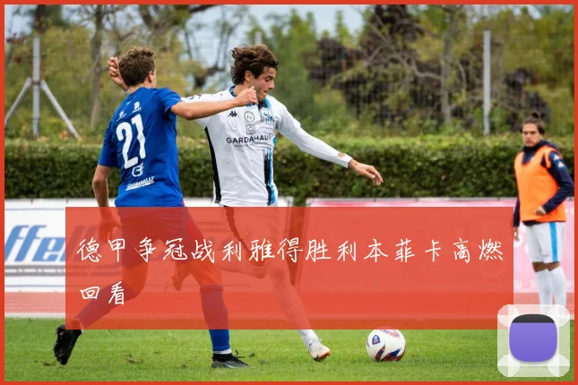 德甲争冠战利雅得胜利本菲卡高燃回看