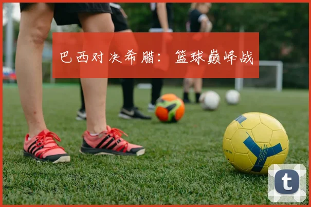 巴西对决希腊：篮球巅峰战
