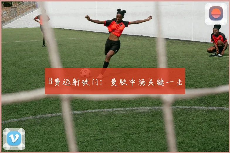 B费远射破门：曼联中场关键一击