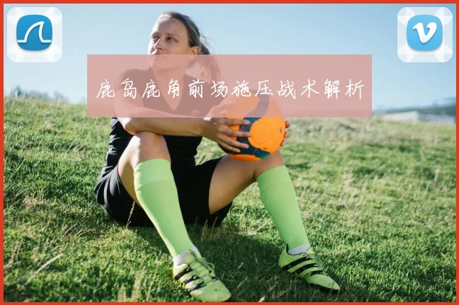 鹿岛鹿角前场施压战术解析