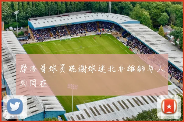 摩洛哥球员跪谢球迷北非雄狮与人民同在