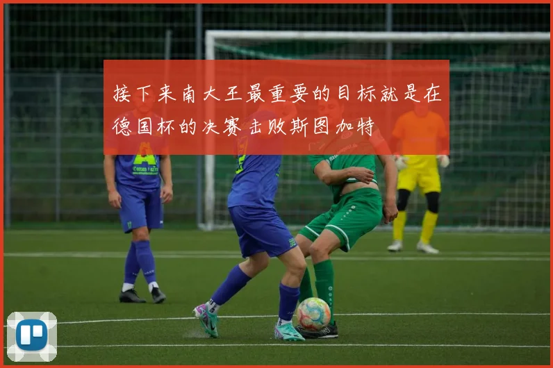 接下来南大王最重要的目标就是在德国杯的决赛击败斯图加特