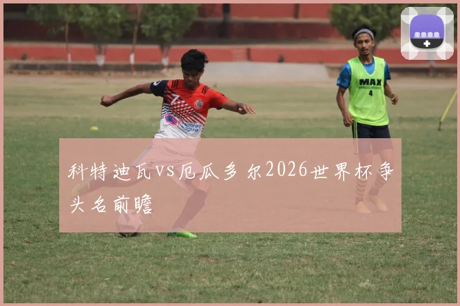 科特迪瓦vs厄瓜多尔2026世界杯争头名前瞻