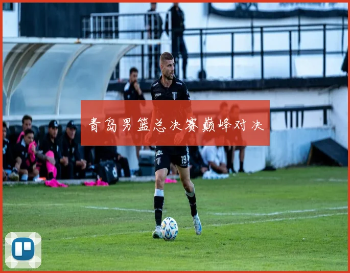 青岛男篮总决赛巅峰对决