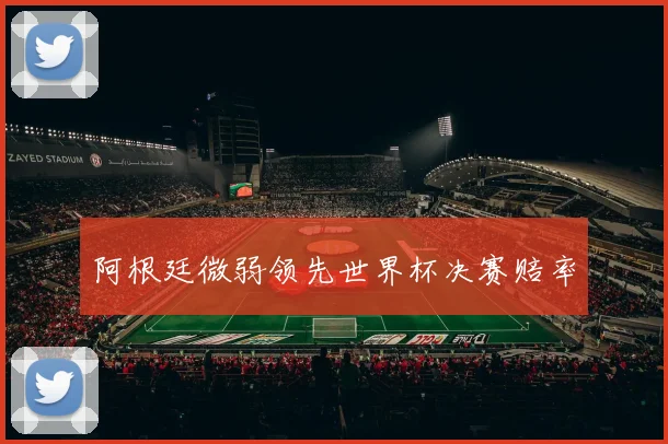 阿根廷微弱领先世界杯决赛赔率