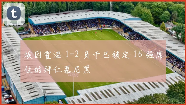 埃因霍温 1-2 负于已锁定 16 强席位的拜仁慕尼黑