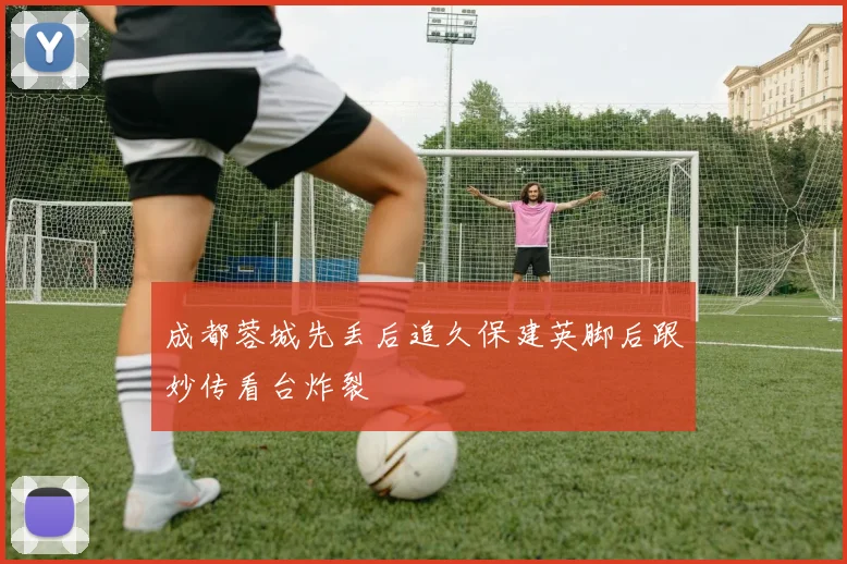 成都蓉城先丢后追久保建英脚后跟妙传看台炸裂