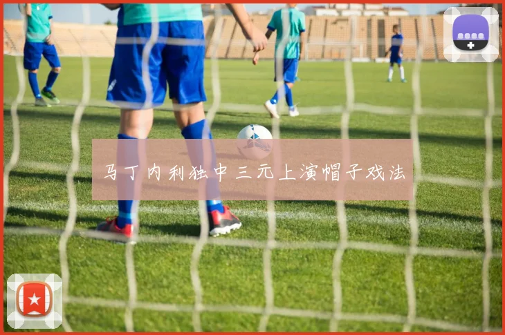 马丁内利独中三元上演帽子戏法