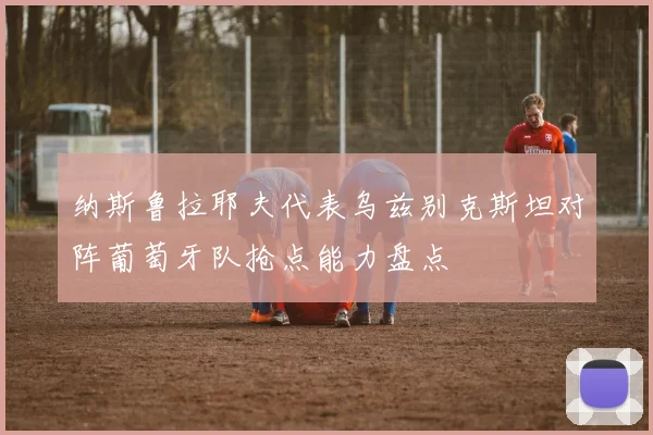 纳斯鲁拉耶夫代表乌兹别克斯坦对阵葡萄牙队抢点能力盘点