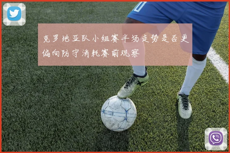 克罗地亚队小组赛半场走势是否更偏向防守消耗赛前观察