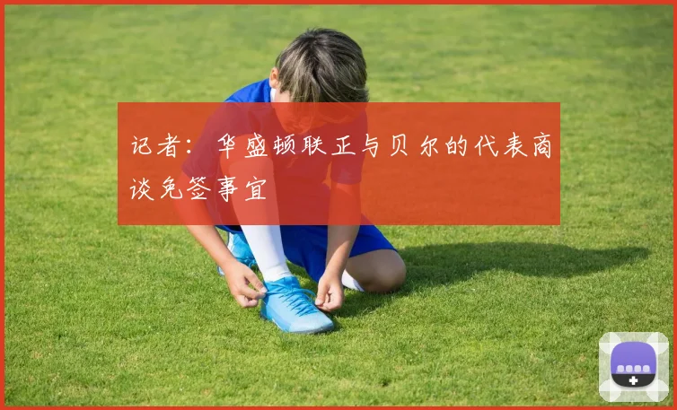 记者：华盛顿联正与贝尔的代表商谈免签事宜