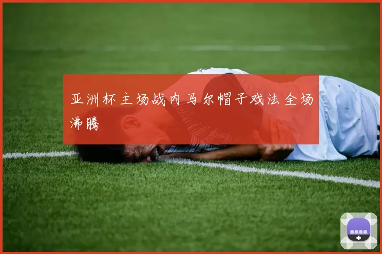 亚洲杯主场战内马尔帽子戏法全场沸腾