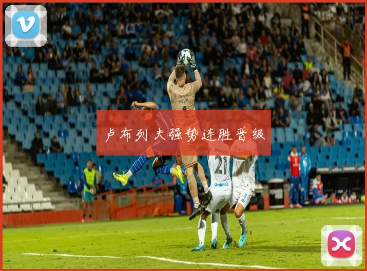 卢布列夫强势连胜晋级