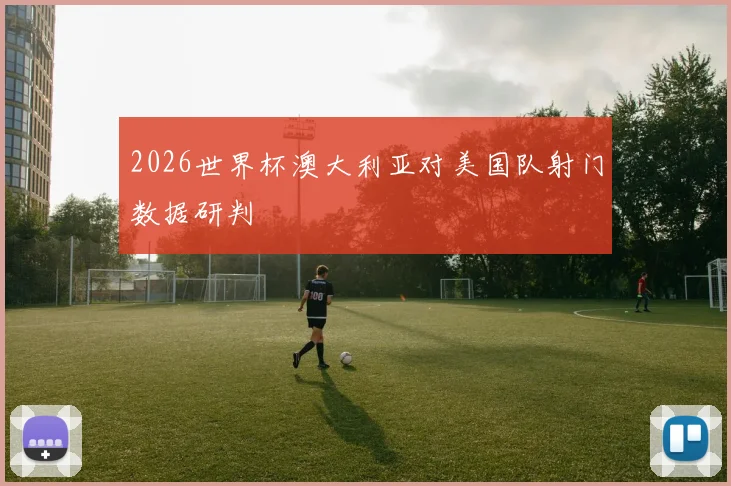 2026世界杯澳大利亚对美国队射门数据研判