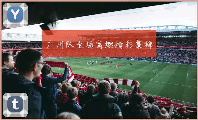 广州队全场高燃精彩集锦
