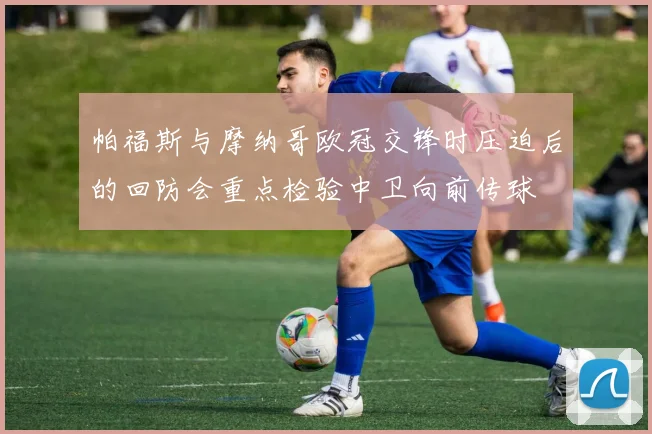 帕福斯与摩纳哥欧冠交锋时压迫后的回防会重点检验中卫向前传球