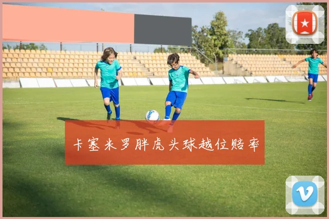 卡塞米罗胖虎头球越位赔率