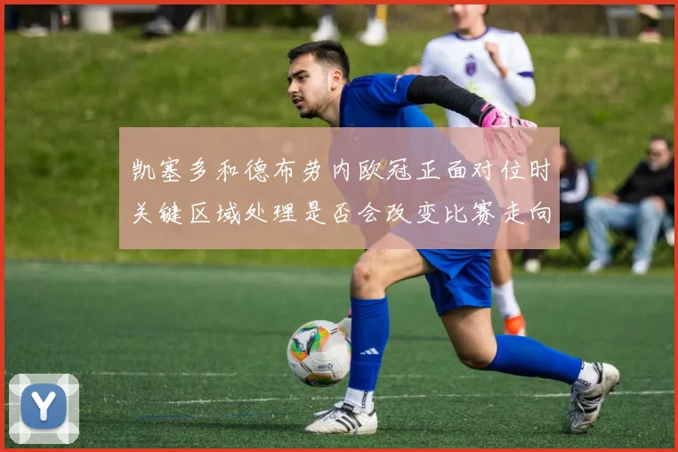 凯塞多和德布劳内欧冠正面对位时关键区域处理是否会改变比赛走向