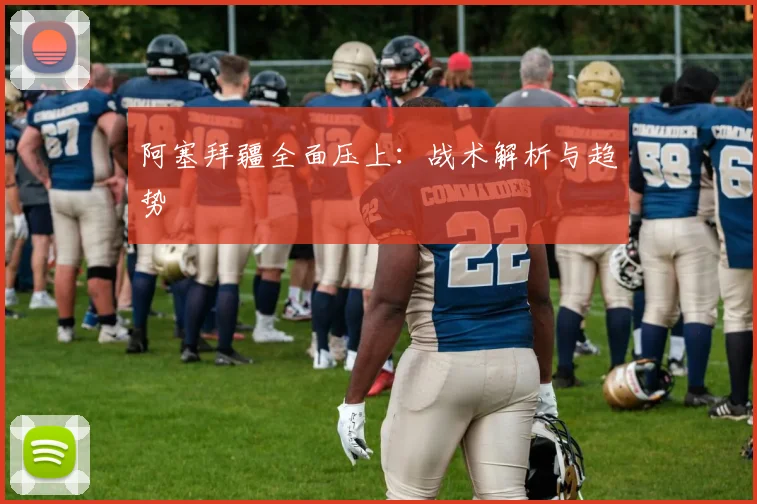 阿塞拜疆全面压上：战术解析与趋势