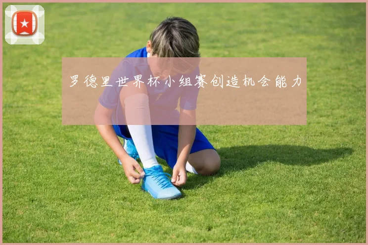 罗德里世界杯小组赛创造机会能力
