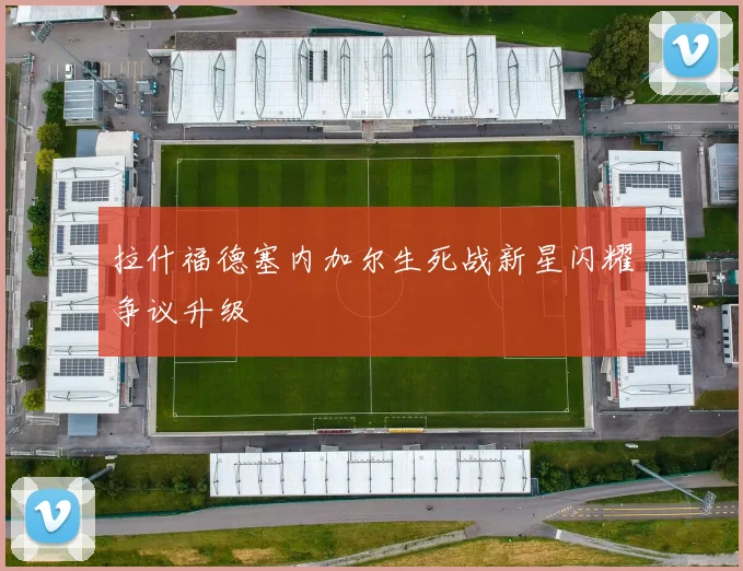 拉什福德塞内加尔生死战新星闪耀争议升级